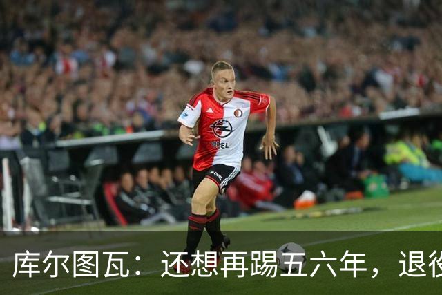 库尔图瓦：还想再踢五六年，退役后不想当主教练因为这让人老得快