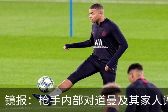 镜报：枪手内部对道曼及其家人评价都很高，他脚踏实地、稳步上升
